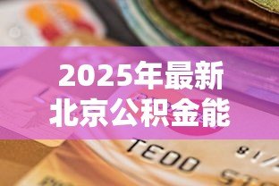 2025年最新北京公积金能贷款多少:2025年北京公积金贷款额度上限是多少 2025年最新北京公积金能贷款多少:2025年北京公积金贷款额度上限是多少
