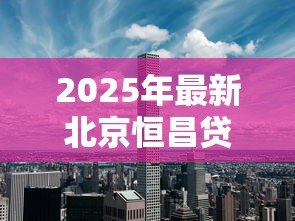 2025年最新北京恒昌贷款:恒昌贷款在北京的办理流程是什么 2025年最新北京恒昌贷款:恒昌贷款在北京的办理流程是什么