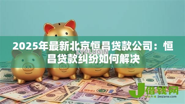 2025年最新北京恒昌贷款公司：恒昌贷款纠纷如何解决