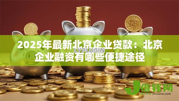 2025年最新北京企业贷款：北京企业融资有哪些便捷途径