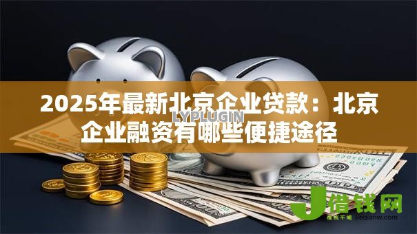 2025年最新北京企业贷款：北京企业融资有哪些便捷途径