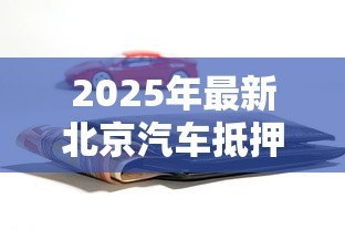 2025年最新北京汽车抵押贷款:北京车辆如何快速办理抵押贷款 2025年最新北京汽车抵押贷款:北京车辆如何快速办理抵押贷款