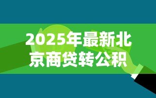 2025年最新北京商贷转公积金贷款:北京商业贷款如何转为公积金贷款 2025年最新北京商贷转公积金贷款:北京商业贷款如何转为公积金贷款