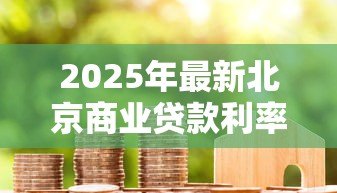 2025年最新北京商业贷款利率:北京商贷利率2025年最新多少 2025年最新北京商业贷款利率:北京商贷利率2025年最新多少