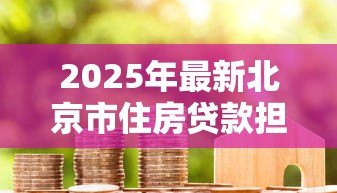 2025年最新北京市住房贷款担保中心：北京房贷担保机构如何申请服务