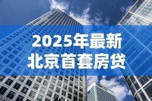 2025年最新北京首套房贷款比例：北京首套房贷首付最低需多少