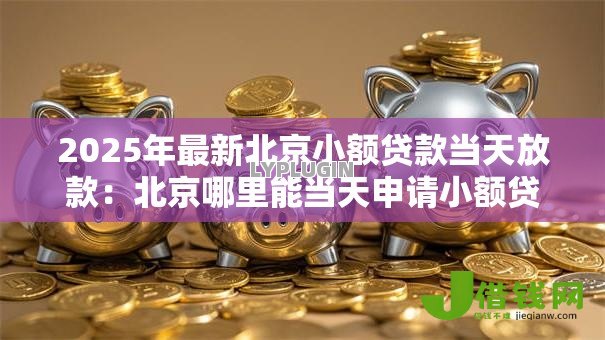2025年最新北京小额贷款当天放款：北京哪里能当天申请小额贷款