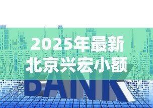 2025年最新北京兴宏小额贷款有限公司:兴宏小贷公司靠谱吗 2025年最新北京兴宏小额贷款有限公司:兴宏小贷公司靠谱吗