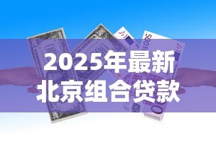 2025年最新北京组合贷款首付比例:北京组合贷款首付最低需要多少 2025年最新北京组合贷款首付比例:北京组合贷款首付最低需要多少