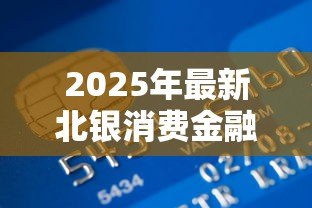 2025年最新北银消费金融贷款客服电话:北银金融贷款热线是多少 2025年最新北银消费金融贷款客服电话:北银金融贷款热线是多少