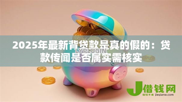 2025年最新背贷款是真的假的:贷款传闻是否属实需核实 2025年最新背贷款是真的假的:贷款传闻是否属实需核实