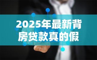 2025年最新背房贷款真的假的：房贷背负传闻是否属实
