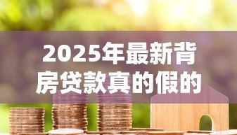2025年最新背房贷款真的假的：房贷背负传闻是否属实