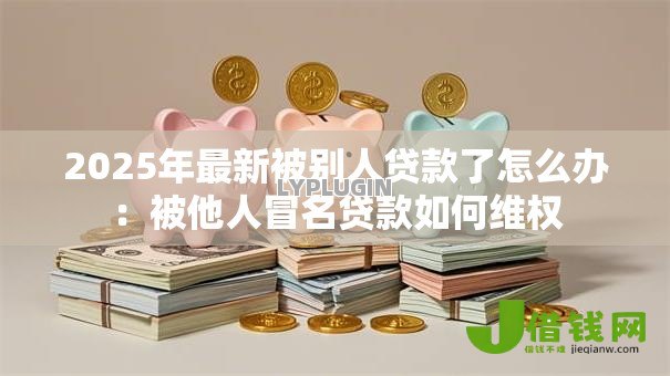 2025年最新被别人贷款了怎么办：被他人冒名贷款如何维权