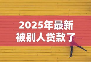 2025年最新被别人贷款了怎么办：被他人冒名贷款如何维权