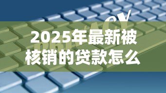 2025年最新被核销的贷款怎么解决:贷款核销后如何妥善处理 2025年最新被核销的贷款怎么解决:贷款核销后如何妥善处理