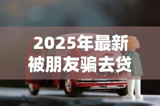 2025年最新被朋友骗去贷款怎么办:朋友诱导借贷该如何处理 2025年最新被朋友骗去贷款怎么办:朋友诱导借贷该如何处理
