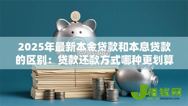2025年最新本金贷款和本息贷款的区别：贷款还款方式哪种更划算
