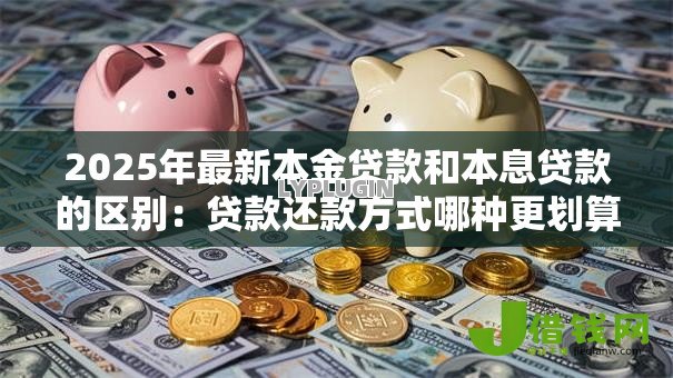 2025年最新本金贷款和本息贷款的区别：贷款还款方式哪种更划算