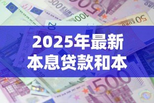 2025年最新本息贷款和本金贷款:哪种还款方式更节省利息支出 2025年最新本息贷款和本金贷款:哪种还款方式更节省利息支出