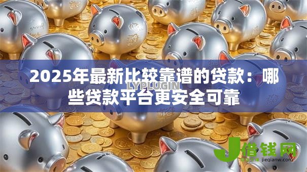 2025年最新比较靠谱的贷款：哪些贷款平台更安全可靠