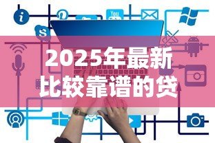 2025年最新比较靠谱的贷款平台有哪些：2025年哪些贷款平台更安全可靠