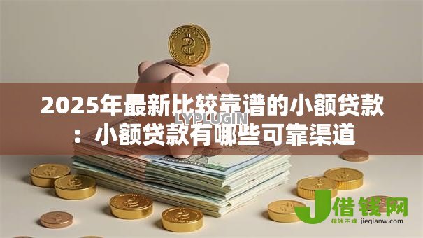 2025年最新比较靠谱的小额贷款:小额贷款有哪些可靠渠道 2025年最新比较靠谱的小额贷款:小额贷款有哪些可靠渠道