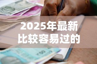 2025年最新比较容易过的贷款平台：申请门槛较低的借贷渠道有哪些