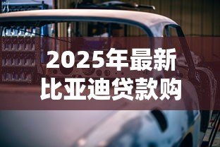 2025年最新比亚迪贷款购车方案:比亚迪分期购车有哪些优惠政策 2025年最新比亚迪贷款购车方案:比亚迪分期购车有哪些优惠政策