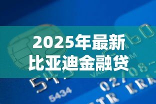 2025年最新比亚迪金融贷款好贷吗：比亚迪金融贷款审批容易通过吗