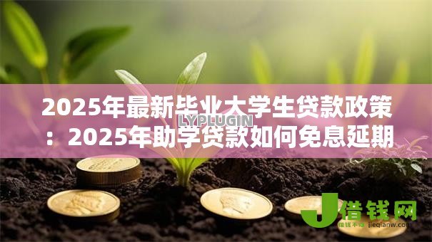 2025年最新毕业大学生贷款政策:2025年助学贷款如何免息延期 2025年最新毕业大学生贷款政策:2025年助学贷款如何免息延期