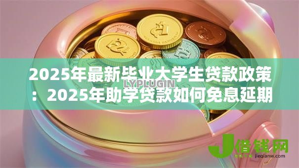 2025年最新毕业大学生贷款政策:2025年助学贷款如何免息延期 2025年最新毕业大学生贷款政策:2025年助学贷款如何免息延期