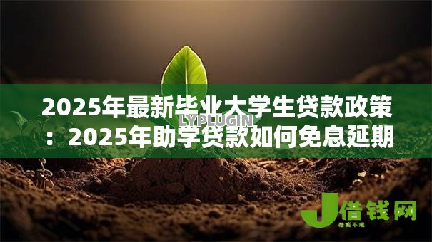2025年最新毕业大学生贷款政策:2025年助学贷款如何免息延期 2025年最新毕业大学生贷款政策:2025年助学贷款如何免息延期