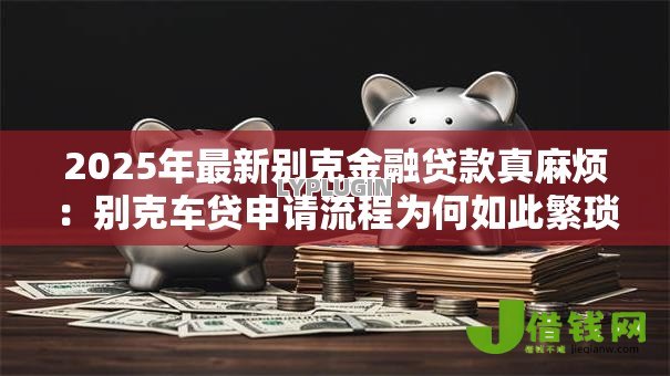 2025年最新别克金融贷款真麻烦：别克车贷申请流程为何如此繁琐