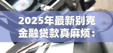 2025年最新别克金融贷款真麻烦：别克车贷申请流程为何如此繁琐