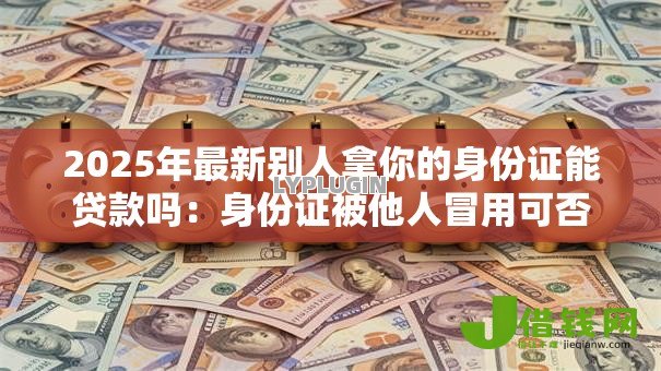 2025年最新别人拿你的身份证能贷款吗:身份证被他人冒用可否申请贷款 2025年最新别人拿你的身份证能贷款吗:身份证被他人冒用可否申请贷款