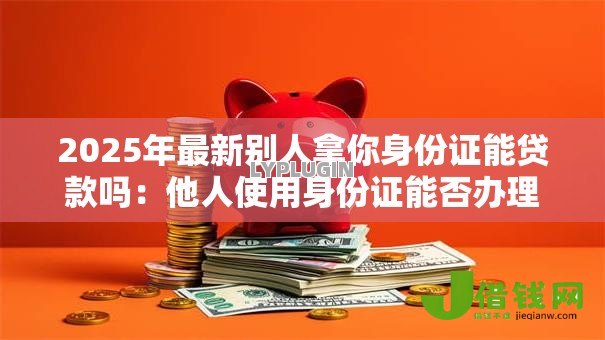 2025年最新别人拿你身份证能贷款吗:他人使用身份证能否办理贷款 2025年最新别人拿你身份证能贷款吗:他人使用身份证能否办理贷款