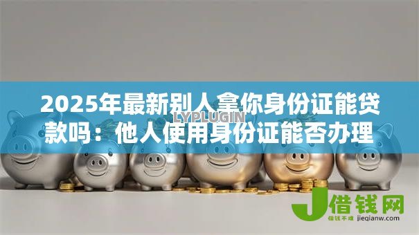2025年最新别人拿你身份证能贷款吗:他人使用身份证能否办理贷款 2025年最新别人拿你身份证能贷款吗:他人使用身份证能否办理贷款
