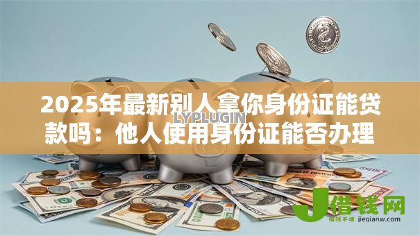 2025年最新别人拿你身份证能贷款吗:他人使用身份证能否办理贷款 2025年最新别人拿你身份证能贷款吗:他人使用身份证能否办理贷款