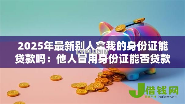 2025年最新别人拿我的身份证能贷款吗：他人冒用身份证能否贷款吗