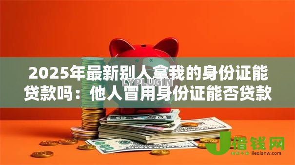 2025年最新别人拿我的身份证能贷款吗：他人冒用身份证能否贷款吗