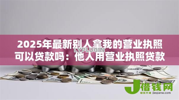 2025年最新别人拿我的营业执照可以贷款吗:他人用营业执照贷款可行吗 2025年最新别人拿我的营业执照可以贷款吗:他人用营业执照贷款可行吗