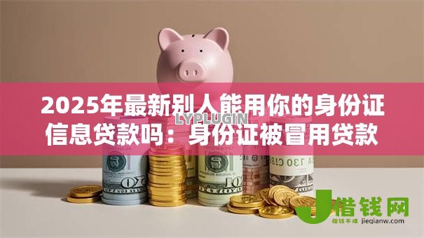 2025年最新别人能用你的身份证信息贷款吗:身份证被冒用贷款谁担责 2025年最新别人能用你的身份证信息贷款吗:身份证被冒用贷款谁担责