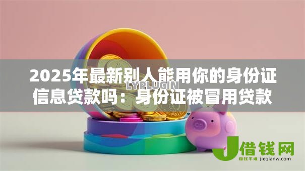 2025年最新别人能用你的身份证信息贷款吗:身份证被冒用贷款谁担责 2025年最新别人能用你的身份证信息贷款吗:身份证被冒用贷款谁担责