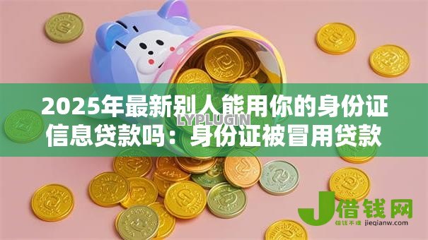 2025年最新别人能用你的身份证信息贷款吗:身份证被冒用贷款谁担责 2025年最新别人能用你的身份证信息贷款吗:身份证被冒用贷款谁担责
