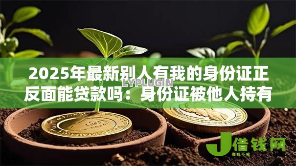 2025年最新别人有我的身份证正反面能贷款吗：身份证被他人持有可否申请贷款