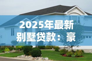 2025年最新别墅贷款:豪华住宅按揭申请条件有哪些 2025年最新别墅贷款:豪华住宅按揭申请条件有哪些