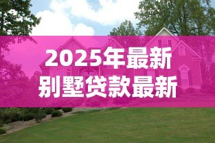 2025年最新别墅贷款最新政策:别墅按揭贷款条件有哪些新调整? 2025年最新别墅贷款最新政策:别墅按揭贷款条件有哪些新调整?