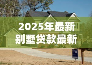 2025年最新别墅贷款最新政策:别墅按揭贷款条件有哪些新调整? 2025年最新别墅贷款最新政策:别墅按揭贷款条件有哪些新调整?