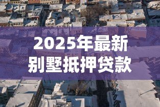 2025年最新别墅抵押贷款：别墅抵押最长能贷多少年？